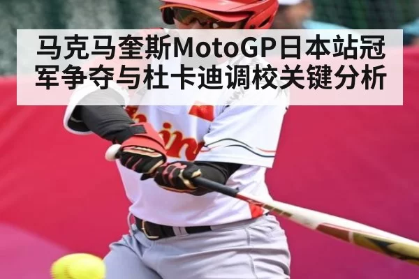 马克马奎斯MotoGP日本站冠军争夺与杜卡迪调校关键分析